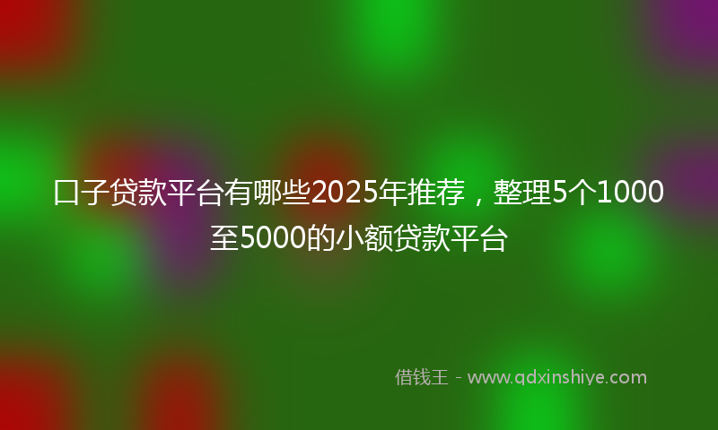 口子贷款平台有哪些2025年推荐，整理5个1000至5000的小额贷款平台