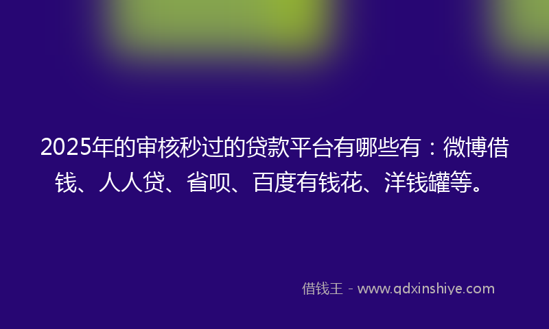 2025年的审核秒过的贷款平台有哪些有：微博借钱、人人贷、省呗、百度有钱花、洋钱罐等。