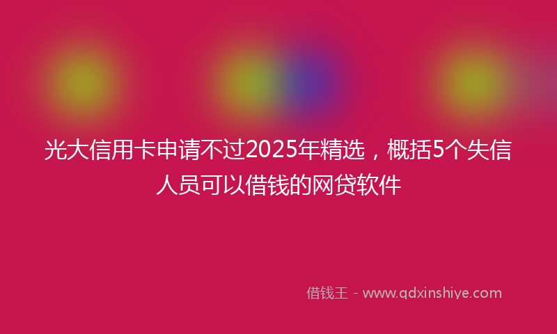 光大信用卡申请不过2025年精选，概括5个失信人员可以借钱的网贷软件