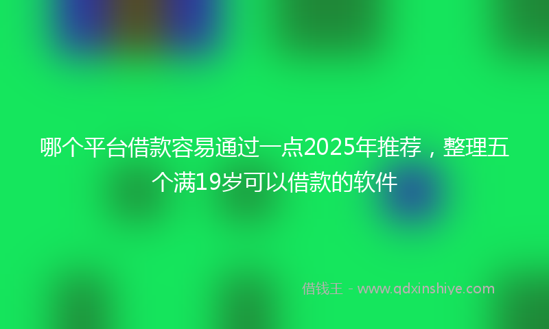 哪个平台借款容易通过一点2025年推荐，整理五个满19岁可以借款的软件