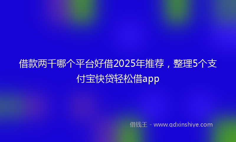 借款两千哪个平台好借2025年推荐，整理5个支付宝快贷轻松借app