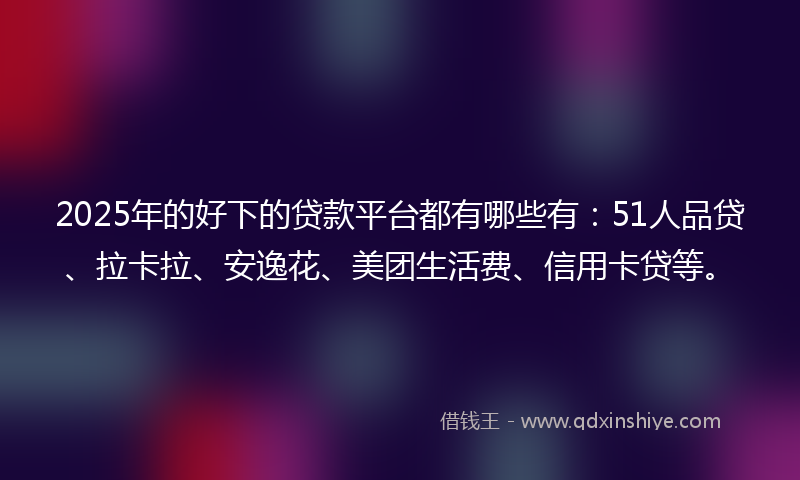 2025年的好下的贷款平台都有哪些有：51人品贷、拉卡拉、安逸花、美团生活费、信用卡贷等。