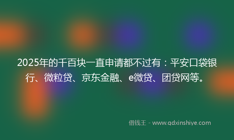 2025年的千百块一直申请都不过有：平安口袋银行、微粒贷、京东金融、e微贷、团贷网等。
