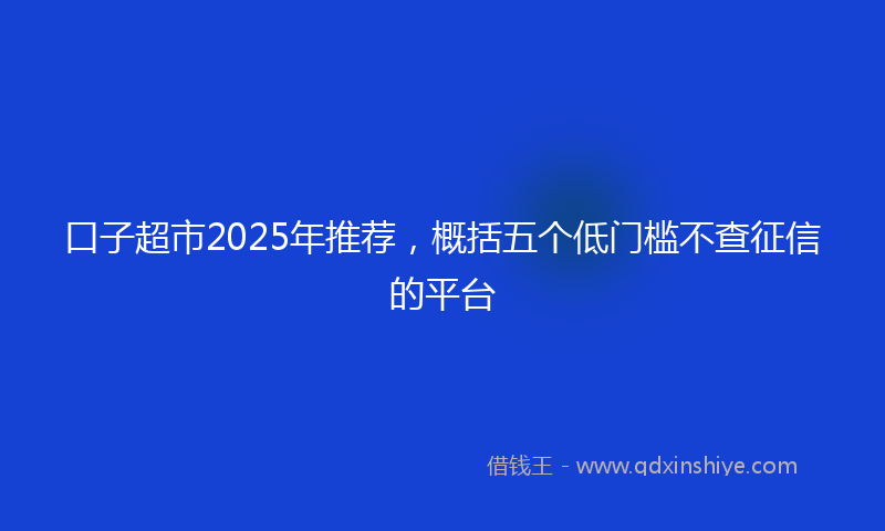 口子超市2025年推荐，概括五个低门槛不查征信的平台