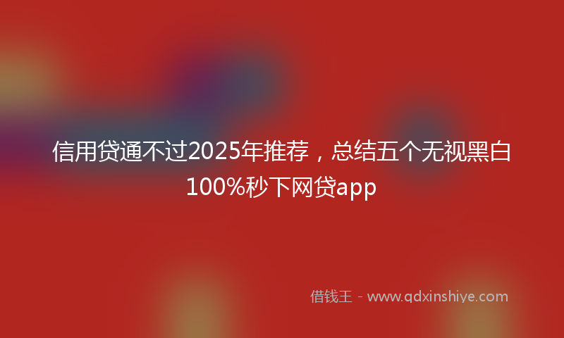信用贷通不过2025年推荐，总结五个无视黑白100%秒下网贷app