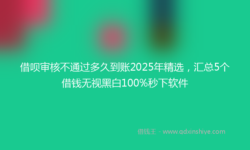 借呗审核不通过多久到账2025年精选，汇总5个借钱无视黑白100%秒下软件