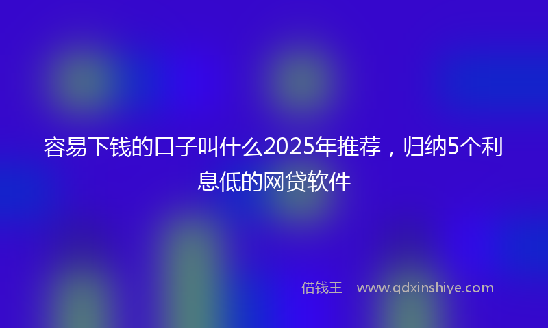 容易下钱的口子叫什么2025年推荐，归纳5个利息低的网贷软件