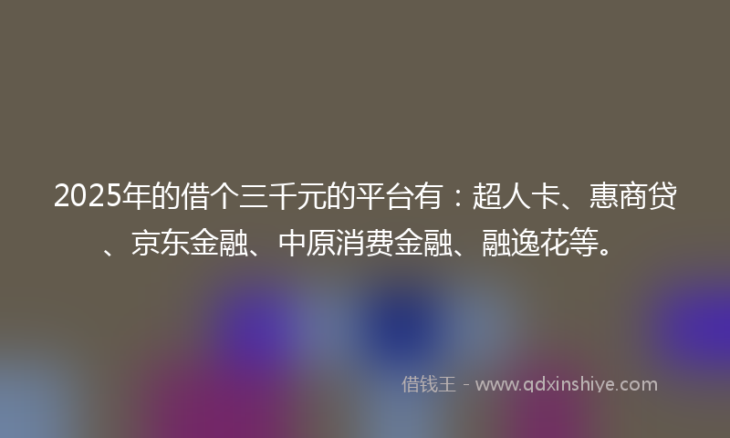 2025年的借个三千元的平台有：超人卡、惠商贷、京东金融、中原消费金融、融逸花等。