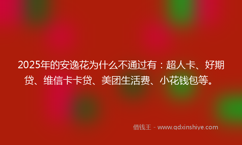 2025年的安逸花为什么不通过有：超人卡、好期贷、维信卡卡贷、美团生活费、小花钱包等。