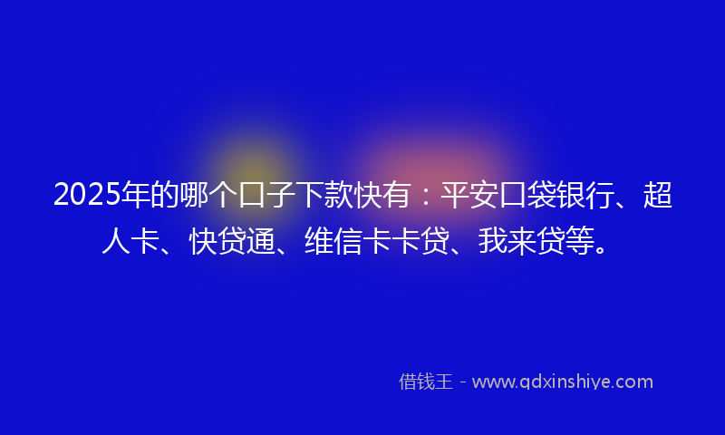 2025年的哪个口子下款快有：平安口袋银行、超人卡、快贷通、维信卡卡贷、我来贷等。