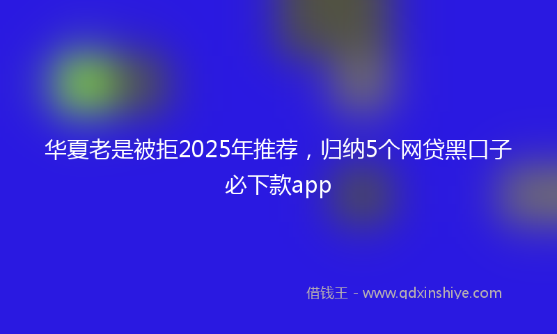 华夏老是被拒2025年推荐，归纳5个网贷黑口子必下款app
