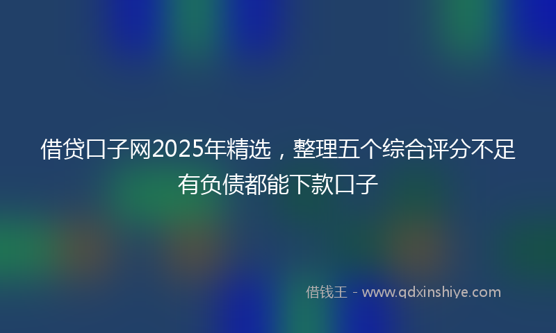 借贷口子网2025年精选，整理五个综合评分不足有负债都能下款口子