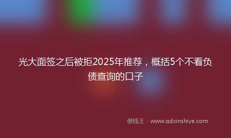 光大面签之后被拒2025年推荐，概括5个不看负债查询的口子