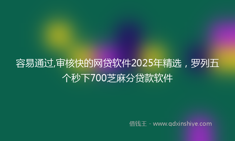 容易通过,审核快的网贷软件2025年精选，罗列五个秒下700芝麻分贷款软件