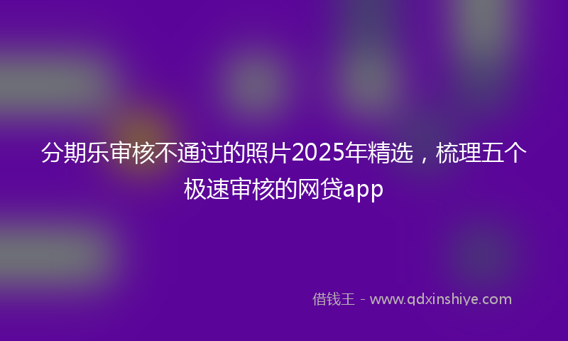 分期乐审核不通过的照片2025年精选，梳理五个极速审核的网贷app