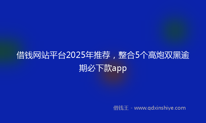 借钱网站平台2025年推荐，整合5个高炮双黑逾期必下款app