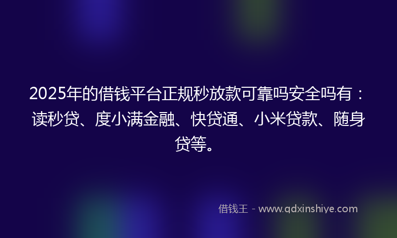 2025年的借钱平台正规秒放款可靠吗安全吗有：读秒贷、度小满金融、快贷通、小米贷款、随身贷等。