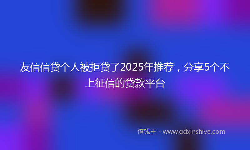 友信信贷个人被拒贷了2025年推荐，分享5个不上征信的贷款平台
