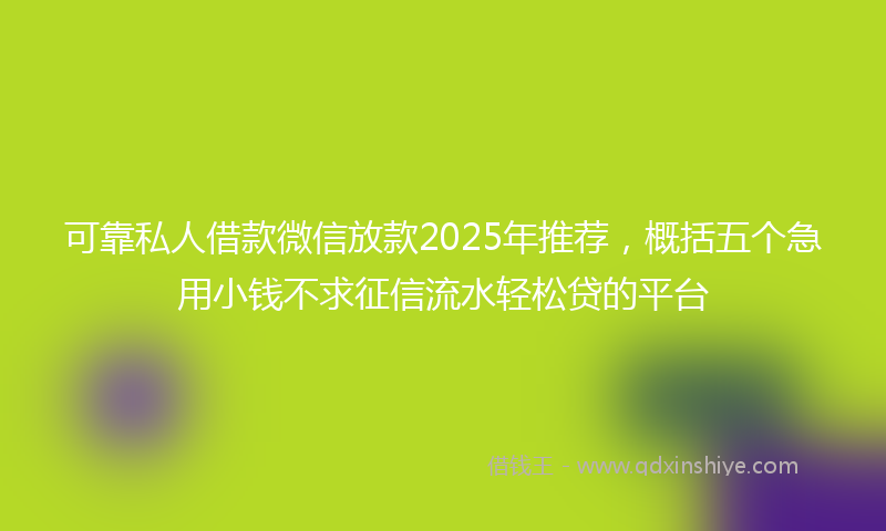 可靠私人借款微信放款2025年推荐，概括五个急用小钱不求征信流水轻松贷的平台