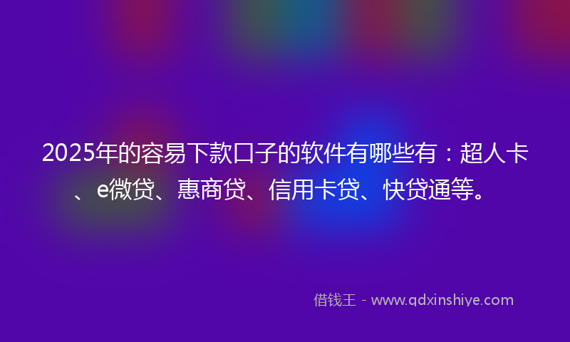 2025年的容易下款口子的软件有哪些有：超人卡、e微贷、惠商贷、信用卡贷、快贷通等。