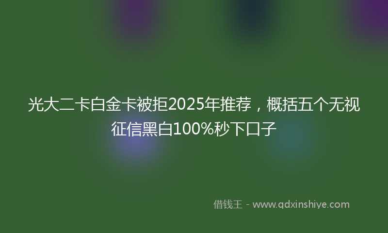 光大二卡白金卡被拒2025年推荐，概括五个无视征信黑白100%秒下口子