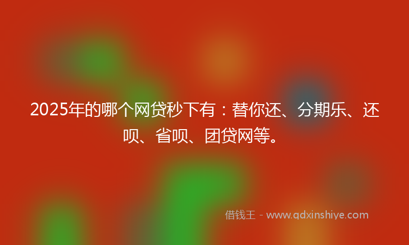2025年的哪个网贷秒下有：替你还、分期乐、还呗、省呗、团贷网等。