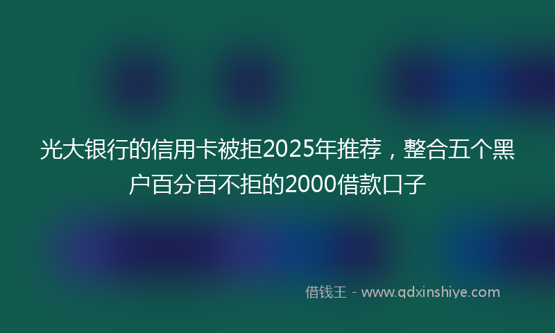 光大银行的信用卡被拒2025年推荐，整合五个黑户百分百不拒的2000借款口子