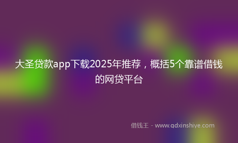 大圣贷款app下载2025年推荐，概括5个靠谱借钱的网贷平台