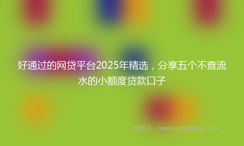 好通过的网贷平台2025年精选，分享五个不查流水的小额度贷款口子