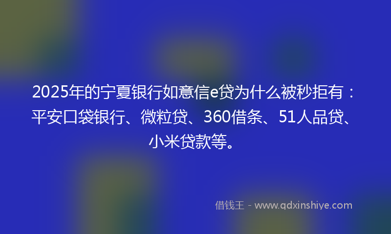 2025年的宁夏银行如意信e贷为什么被秒拒有：平安口袋银行、微粒贷、360借条、51人品贷、小米贷款等。