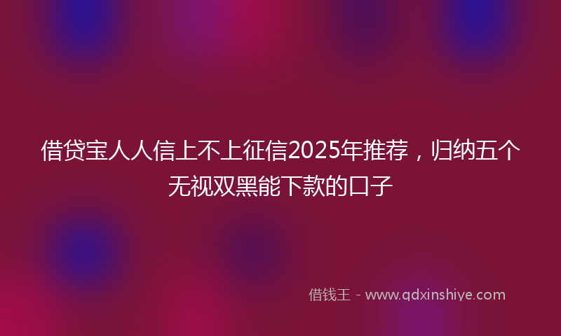 借贷宝人人信上不上征信2025年推荐，归纳五个无视双黑能下款的口子