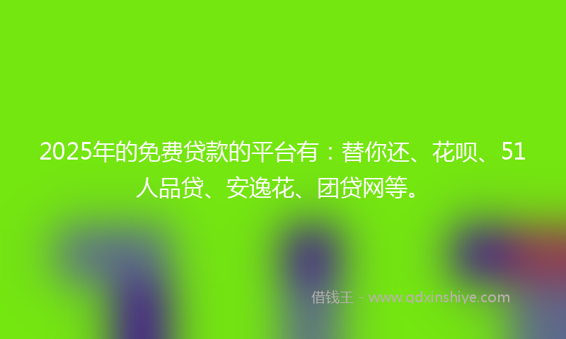2025年的免费贷款的平台有：替你还、花呗、51人品贷、安逸花、团贷网等。