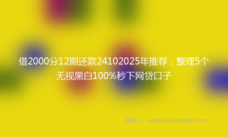借2000分12期还款24102025年推荐，整理5个无视黑白100%秒下网贷口子