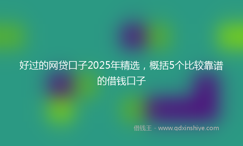 好过的网贷口子2025年精选，概括5个比较靠谱的借钱口子