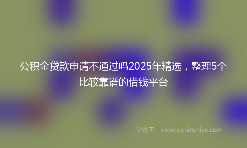 公积金贷款申请不通过吗2025年精选，整理5个比较靠谱的借钱平台
