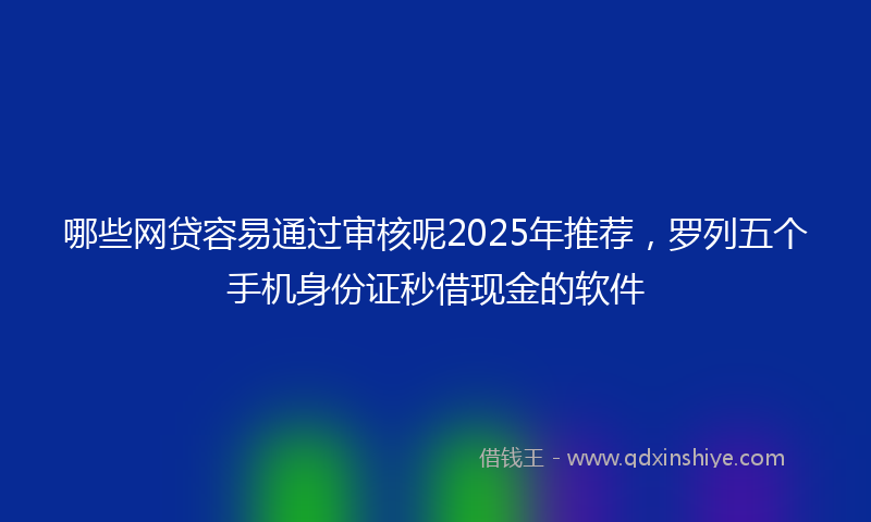 哪些网贷容易通过审核呢2025年推荐，罗列五个手机身份证秒借现金的软件