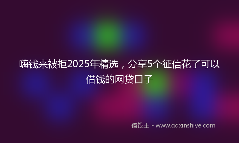嗨钱来被拒2025年精选，分享5个征信花了可以借钱的网贷口子