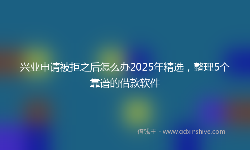 兴业申请被拒之后怎么办2025年精选，整理5个靠谱的借款软件
