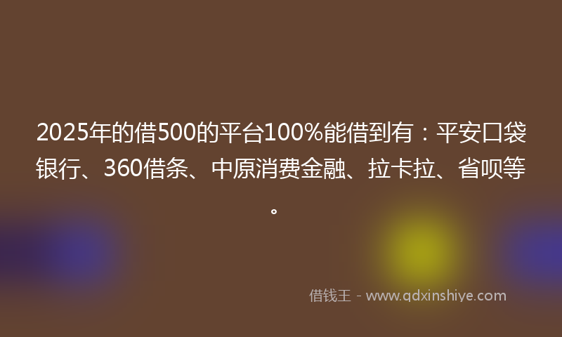 2025年的借500的平台100%能借到有：平安口袋银行、360借条、中原消费金融、拉卡拉、省呗等。