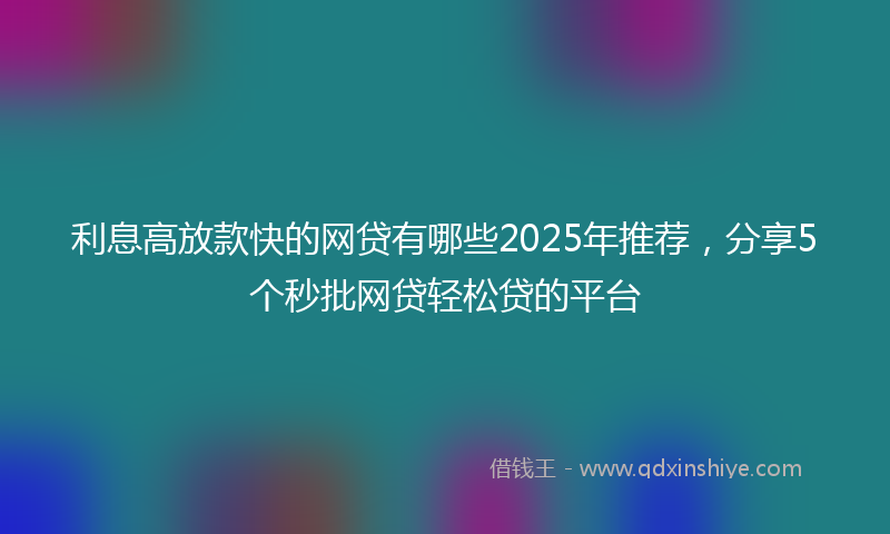 利息高放款快的网贷有哪些2025年推荐，分享5个秒批网贷轻松贷的平台