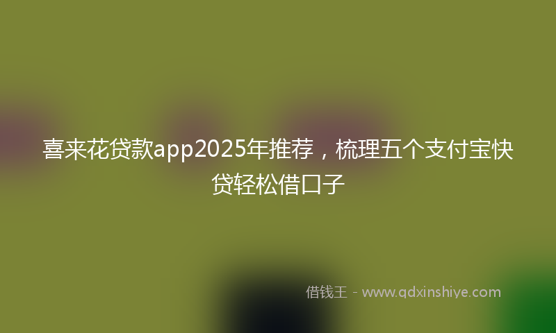 喜来花贷款app2025年推荐，梳理五个支付宝快贷轻松借口子
