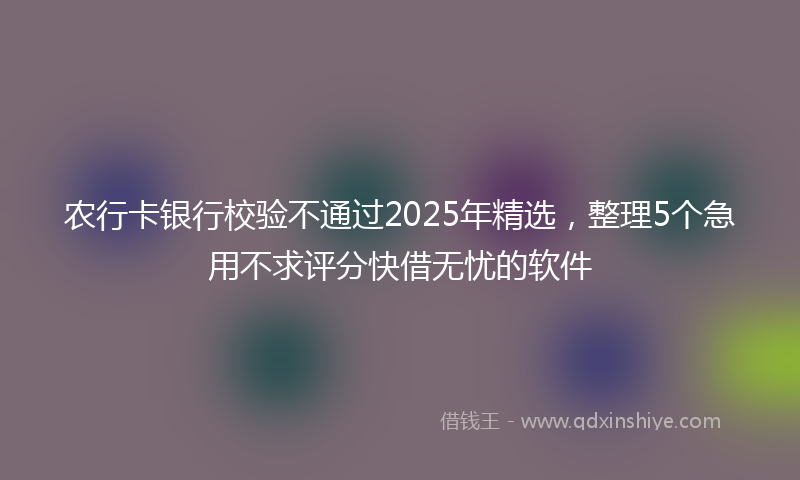 农行卡银行校验不通过2025年精选，整理5个急用不求评分快借无忧的软件
