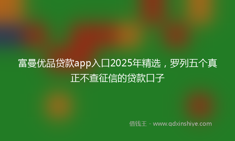 富曼优品贷款app入口2025年精选，罗列五个真正不查征信的贷款口子