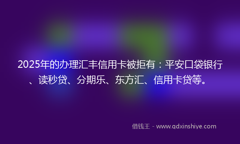 2025年的办理汇丰信用卡被拒有：平安口袋银行、读秒贷、分期乐、东方汇、信用卡贷等。