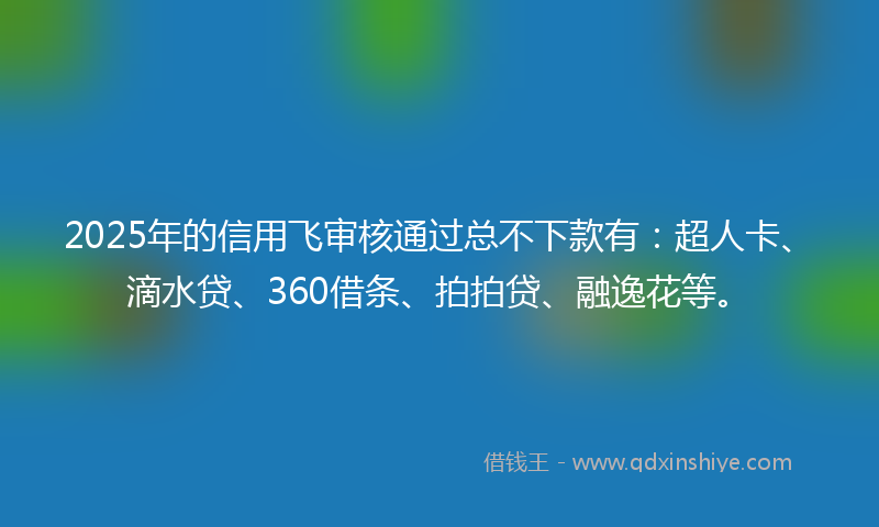 2025年的信用飞审核通过总不下款有：超人卡、滴水贷、360借条、拍拍贷、融逸花等。