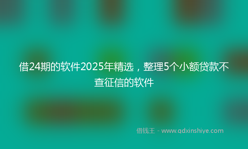 借24期的软件2025年精选，整理5个小额贷款不查征信的软件