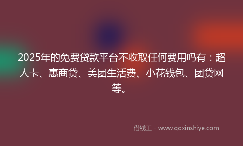 2025年的免费贷款平台不收取任何费用吗有：超人卡、惠商贷、美团生活费、小花钱包、团贷网等。