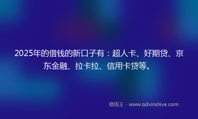 2025年的借钱的新口子有：超人卡、好期贷、京东金融、拉卡拉、信用卡贷等。