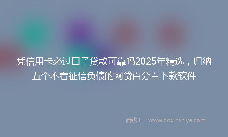 凭信用卡必过口子贷款可靠吗2025年精选，归纳五个不看征信负债的网贷百分百下款软件