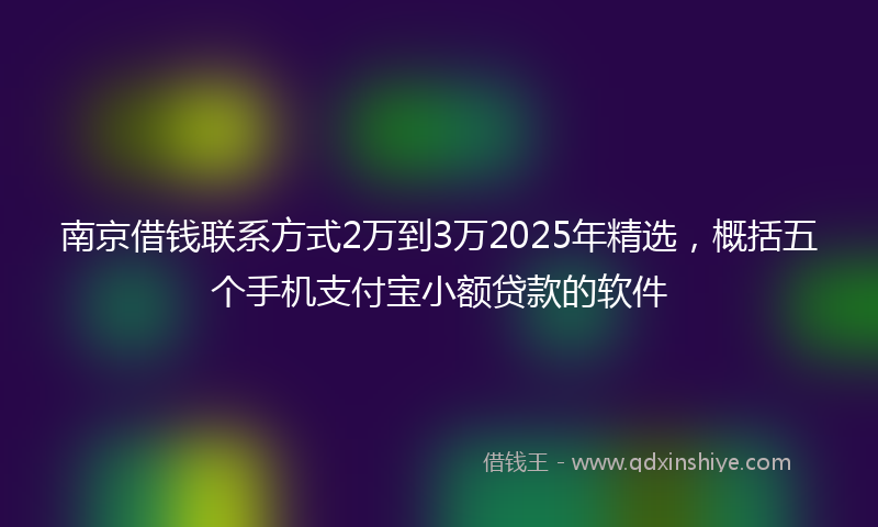 南京借钱联系方式2万到3万2025年精选，概括五个手机支付宝小额贷款的软件